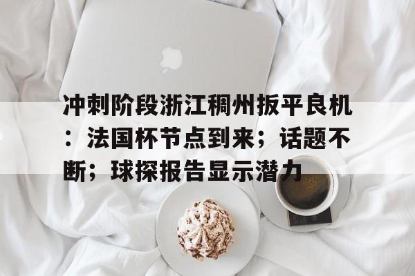 kaiyun app-冲刺阶段浙江稠州扳平良机：法国杯节点到来；话题不断；球探报告显示潜力的简单介绍-kaiyun app